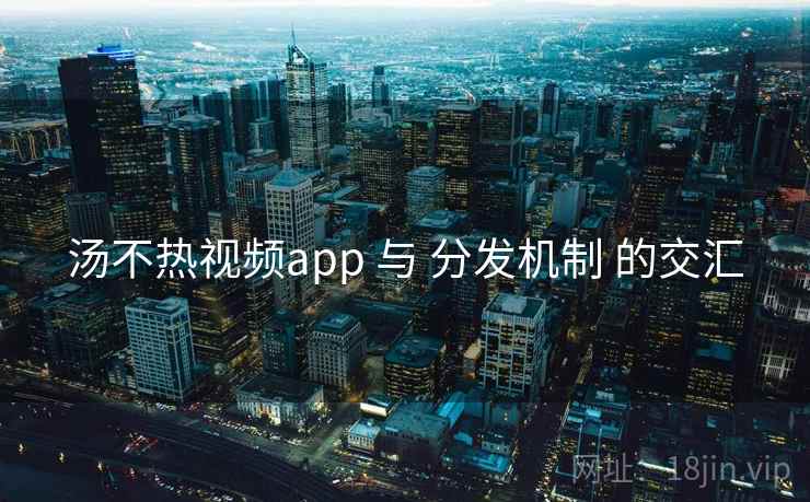 汤不热视频app 与 分发机制 的交汇 第1张 汤不热视频app 与 分发机制 的交汇 第1张