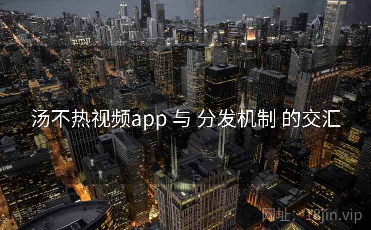 汤不热视频app 与 分发机制 的交汇 第2张 汤不热视频app 与 分发机制 的交汇 第2张