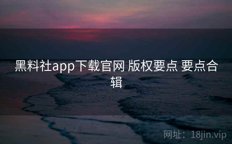 黑料社app下载官网 版权要点 要点合辑  第1张