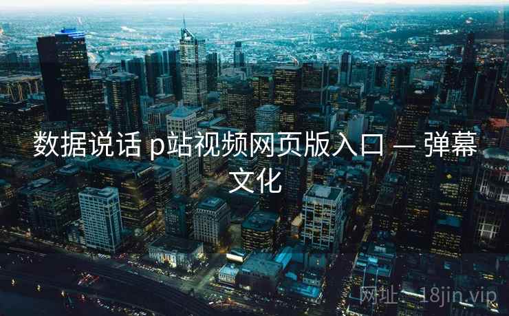 数据说话 p站视频网页版入口 — 弹幕文化  第2张