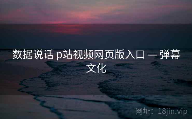 数据说话 p站视频网页版入口 — 弹幕文化  第1张