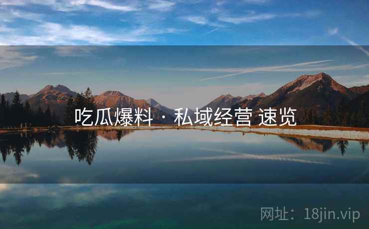 吃瓜爆料 · 私域经营 速览 第1张 吃瓜爆料 · 私域经营 速览 第1张