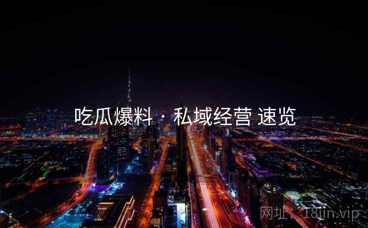 吃瓜爆料 · 私域经营 速览 第2张 吃瓜爆料 · 私域经营 速览 第2张