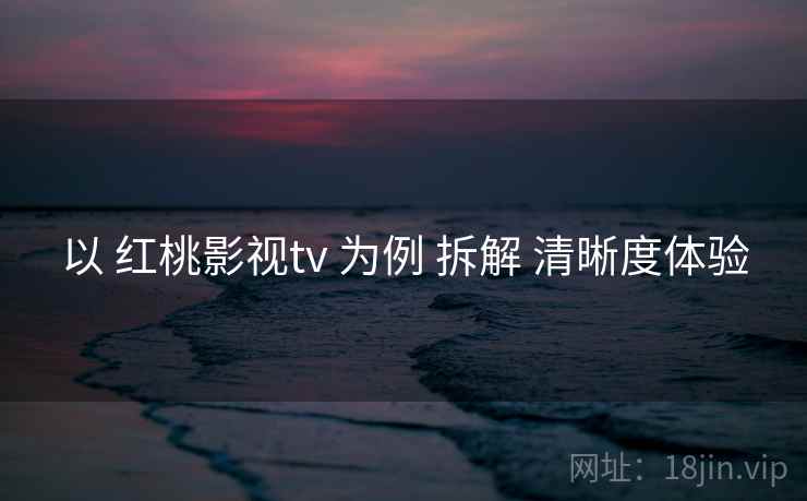 以 红桃影视tv 为例 拆解 清晰度体验  第2张