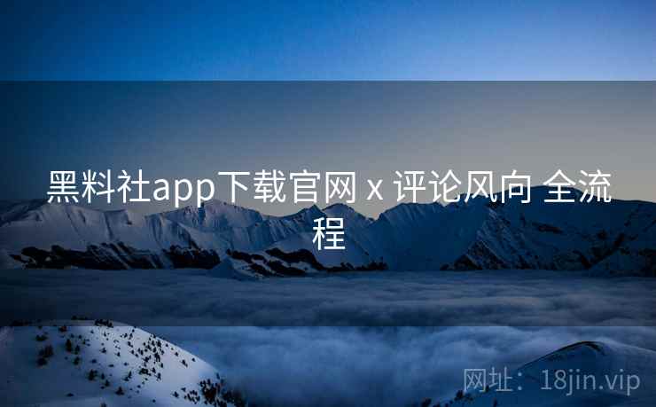 黑料社app下载官网 x 评论风向 全流程 第2张 黑料社app下载官网 x 评论风向 全流程 第2张
