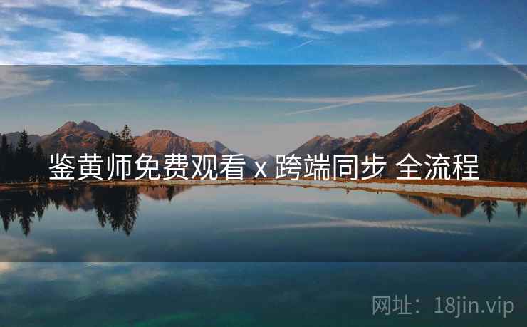 鉴黄师免费观看 x 跨端同步 全流程 第1张 鉴黄师免费观看 x 跨端同步 全流程 第1张