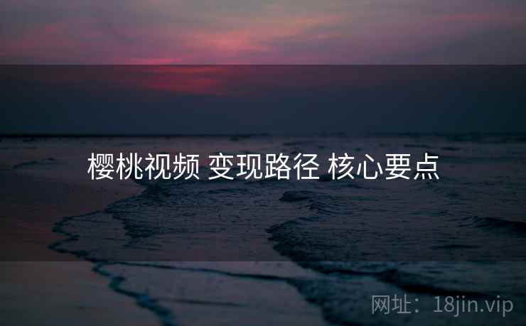 樱桃视频 变现路径 核心要点 第1张 樱桃视频 变现路径 核心要点 第1张