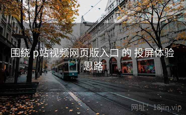 围绕 p站视频网页版入口 的 投屏体验 思路 第1张 围绕 p站视频网页版入口 的 投屏体验 思路 第1张