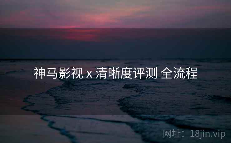 神马影视 x 清晰度评测 全流程 第1张 神马影视 x 清晰度评测 全流程 第1张