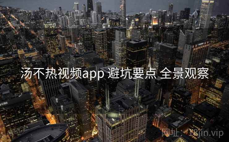 汤不热视频app 避坑要点 全景观察 第1张 汤不热视频app 避坑要点 全景观察 第1张