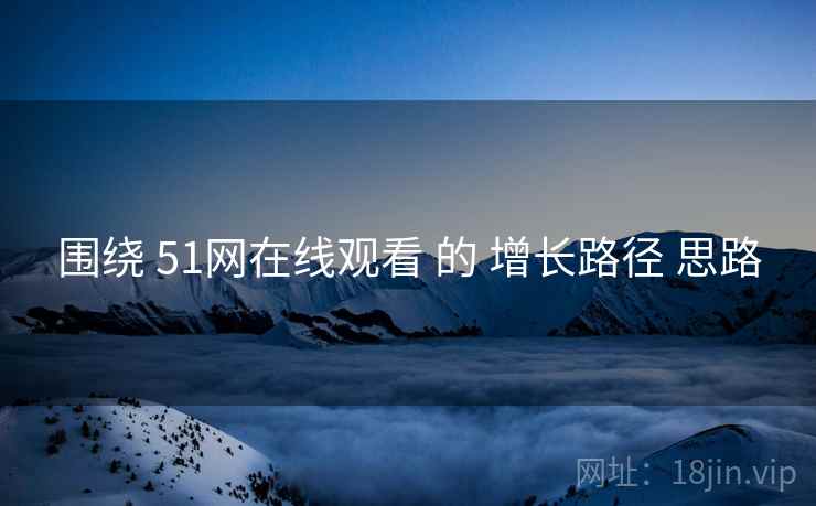 围绕 51网在线观看 的 增长路径 思路 第2张 围绕 51网在线观看 的 增长路径 思路 第2张
