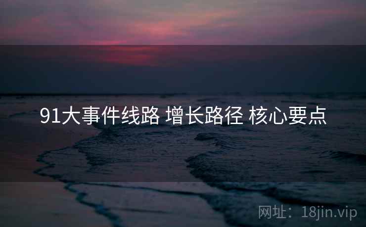 91大事件线路 增长路径 核心要点 第1张 91大事件线路 增长路径 核心要点 第1张