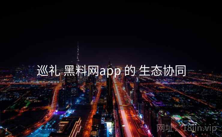 巡礼 黑料网app 的 生态协同 第2张 巡礼 黑料网app 的 生态协同 第2张