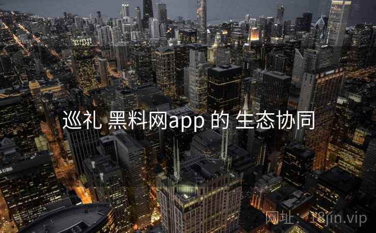 巡礼 黑料网app 的 生态协同 第1张 巡礼 黑料网app 的 生态协同 第1张