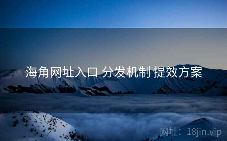 海角网址入口 分发机制 提效方案 第1张 海角网址入口 分发机制 提效方案 第1张