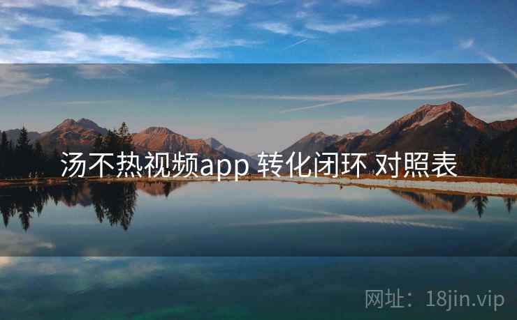 汤不热视频app 转化闭环 对照表 第1张 汤不热视频app 转化闭环 对照表 第1张
