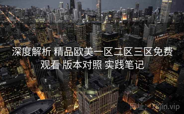 深度解析 精品欧美一区二区三区免费观看 版本对照 实践笔记 第2张 深度解析 精品欧美一区二区三区免费观看 版本对照 实践笔记 第2张